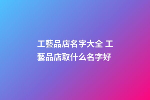 工藝品店名字大全 工藝品店取什么名字好-第1張-店鋪起名-玄機派